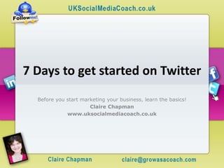 7 Days to get started on Twitter
  Before you start marketing your business, learn the basics!
                      Claire Chapman
             www.uksocialmediacoach.co.uk
 