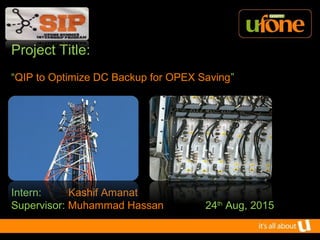 Project Title:
“QIP to Optimize DC Backup for OPEX Saving”
Intern: Kashif Amanat
Supervisor: Muhammad Hassan 24th
Aug, 2015
 