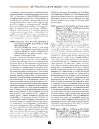 11
35th
Annual Research and Education Forum
en combinación con entrevistas, observaciones y revisión de do-
cumentos. Resultados: En comparación con el año 2009, durante
el 2014 las instituciones de la red de PRAABRE incrementaron
en la infraestructura de investigación en 7,900 pies cuadrados en
promedio por año, se realizaron 106 nuevas colaboraciones de
investigación, desarrollaron 29 nuevos cursos en Ciencias, reclu-
taron 15,924 estudiantes en ciencias, sometieron 573 solicitudes
de subvenciones y 240 fueron otorgadas. En subvenciones otor-
gadas a las instituciones de la red se estima que $108,318,234
ingresaron a la economía del país. Es evidente que el programa
ha realizado importantes aportaciones y ha influenciado al sector
científico y económico del país por lo que se recomienda: exten-
der la red de instituciones académicas del programa y continuar
promoviendo las colaboraciones de investigación.
O-024	 Socioeconomic Factors Associated with History of
Incarceration Among HIV+ Males who have Sex with
Males in Puerto Rico
	 Verónica Tirado Mercado, Gerardo G. Jovet Toledo,
Ricardo L. Vargas Molina, Edda Santiago Rodríguez,
Edgardo J. Ortiz Sánchez & Carlos E. Rodríguez Díaz.
University of Puerto Rico, Medical Sciences Campus,
Graduate School of Public Health
Background. Male who have sex with males (MSM) and popula-
tions with a history of incarceration are at increased risk for HIV,
more likely not to be engaged in HIV care, and to have immunity
impairment. Most of the research with these groups has focused
on behavioral risks and limited attention has been placed on the
socioeconomic (SE) factors that might be associated with the-
se vulnerabilities. Analysis focused on the SE factors associated
withhistoryofincarcerationinasampleofHIV+MSMinPuerto
Rico (PR). Methods. We analyzed data from an ongoing health
promotion study being conducted in PR. The study, circumscri-
bedtoMSM,encompassestheparticipationinasurveyinterview
that includes domains such as SE characteristics and history of
incarceration. Results. The mean age of the participants (n=138)
was 38.4 years. Approximately 60% had some college education
or more, and almost half were unemployed. A history of incarce-
ration was documented in 30% of the sample. Bivariate analyses
based on history of incarceration showed significant differences
inage(p<0.001),education(p<0.001),employment(p<0.001),
income (p=0.003), sexual orientation (p<0.001), and history of
sex work (p<0.001). Marginal significance was found in levels
of viral load (p<0.07). Conclusions. Among HIV+ MSM in PR,
SE factors such as lower levels of education, unemployment, low
income, and history of sex work are strongly associated with his-
tory of incarceration. These findings suggest considering the in-
terconnection of incarceration and the social determinants that
may increase vulnerability and health disparities in this popula-
tion. Acknowledgement. Our gratitude to the participants of the
study, our community collaborators, and the undergraduate and
graduate research assistants who supported data collection. The
project described was supported by the U.S. Centers for Disease
Control and Prevention (Award Num. U01PS003310) and the
NIH-National Institute on Minority Health and Health Dispa-
rities (Award Num. U54MD007587). The content is solely the
responsibility of the authors and do not necessarily represent the
official views of the sponsors. Sponsors had no part in the analy-
sis and did not take part in the writing of or decision to publish
this presentation.
O-025	 Socioeconomic Characteristics and Health Services
Utilization in a Sample of Adult Female Intravenous
Drug Users in Puerto Rico
	 Ilia M. Otero Cruz1
, Erika M. Collazo2
, Gerardo G. Jovet
Toledo1
, Edda I. Santiago Rodríguez1
, Lucia Guerra Re-
yes3
, Rasul Mowatt3
, Debby Herbenick3
, Carlos E. Ro-
driguez Diaz1
, Brian M. Dodge3
. 1
University of Puerto
Rico-Medical Sciences Campus; 2
James Madison Uni-
versity; 3
Indiana University Bloomington
Background & Objectives. Adult female intravenous drug users
(IDU) are affected by social determinants and health disparities
leading to poor health outcomes. There is insufficient research
concerning female IDU, their living conditions, and critical fac-
tors such as sex work, imprisonment and utilization of health
services. Analysis objective was to develop a socioeconomic and
health services utilization profile of female IDU living in PR.
Methods. Data were collected in drug rehabilitation treatment
centers using a structured interview including domains on so-
cioeconomic factors, sex work, and health services utilization.
Eligible participants were adult females (≥18yrs) with history
of IDU in the last year. Results. About 70% of participants were
residents of the San Juan Metropolitan Area and had a history of
sex work. More than three-quarters of the sample reported being
unemployed and a monthly income of $1,000 or less. Over half
of them reported not using preventive care, OBGYN, dental or
mental health services during the last year. Close to 70% received
STI and HIV screening during the last 6 months and 80% had
a negative HIV-status. When stratifying by history of sex work,
statistically significant differences were observed for history
of confinement (p=0.019), mental health services utilization
(p=0.044) and area of residence (p=0.076).Conclusion. Adult
female IDU who had a history of sex work, have a higher inciden-
ce of incarceration and are less likely to use mental health servi-
ces. Further research regarding the social, economic and risk fac-
tors of these women is needed to develop policies and programs
to improve their health and quality of life. Acknowledgements.
Our gratitude to the women who participated in this study and
the organizations that provided support for data collection. This
research project was supported by grants from the IU School of
Public Health-Bloomington and the office of the Vice President
of International Affairs at Indiana University.
O-026	 Spectrum of Disease in Chikungunya Virus-Infected
Individuals Identified during Household-based Clus-
ter Investigations - June-August, 2014
	 Chanis Mercado Olavarria1
, Nicole Roth2
, Jomil Torres
Aponte3
, Kyle Ryff3
, Nicole Perez Rodriguez2
, Elizabeth
2-Abstracts Foro 2015.indd 11 3/24/2015 2:35:20 PM
 