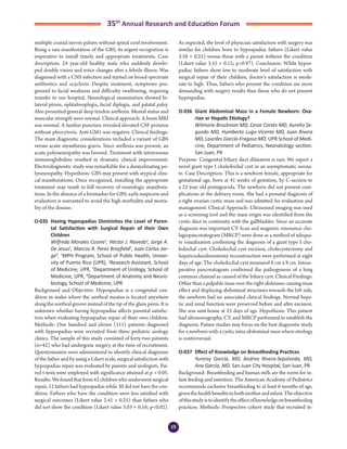 15
35th
Annual Research and Education Forum
multiple cranial nerves palsies without spinal cord involvement.
Being a rare manifestation of the GBS, its urgent recognition is
imperative to install timely and appropriate treatments. Case
description: 24 year-old healthy male who suddenly develo-
ped double vision and voice changes after a febrile illness. Was
diagnosed with a CNS infection and started on broad-spectrum
antibiotics and acyclovir. Despite treatment, symptoms pro-
gressed to facial weakness and difficulty swallowing, requiring
transfer to our hospital. Neurological examination showed bi-
lateral ptosis, ophtalmoplegia, facial diplegia, and palatal palsy.
Also presented general deep tendon areflexia. Mental status and
muscular strength were normal. Clinical approach: A brain MRI
was normal. A lumbar puncture revealed elevated CSF proteins
without pleocytosis. Anti-GM1 was negative. Clinical findings:
The main diagnostic considerations included a variant of GBS
versus acute myasthenia gravis. Since areflexia was present, an
acute polyneuropathy was favored. Treatment with intravenous
immunoglobulins resulted in dramatic clinical improvement.
Electrodiagnostic study was remarkable for a demyelinating po-
lyneuropathy. Hypothesis: GBS may present with atypical clini-
cal manifestations. Once recognized, installing the appropriate
treatment may result in full recovery of neurologic manifesta-
tions. In the absence of a biomarker for GBS, early suspicion and
evaluation is warranted to avoid the high morbidity and morta-
lity of the disease.
O-035 	Having Hypospadias Diminishes the Level of Paren-
tal Satisfaction with Surgical Repair of their Own
Children
	 Wilfredo Morales Cosme1
, Héctor J. Navedo2
, Jorge A.
De Jesus2
, Marcos R. Perez Brayfield3
, Juan Carlos Jor-
ge4
. 1
MPH Program, School of Public Health, Univer-
sity of Puerto Rico (UPR), 2
Research Assistant, School
of Medicine, UPR, 3
Department of Urology, School of
Medicine, UPR, 4
Department of Anatomy and Neuro-
biology, School of Medicine, UPR
Background and Objective: Hypospadias is a congenital con-
dition in males where the urethral meatus is located anywhere
along the urethral groove instead of the tip of the glans penis. It is
unknown whether having hypospadias affects parental satisfac-
tion when evaluating hypospadias repair of their own children.
Methods: One hundred and eleven (111) patients diagnosed
with hypospadias were recruited from three pediatric urology
clinics. The sample of this study consisted of forty-two patients
(n=42) who had undergone surgery at the time of recruitment.
Questionnaires were administered to identify clinical diagnoses
of the father and by using a Likert scale, surgical satisfaction with
hypospadias repair was evaluated by parents and urologists. Pai-
red t-tests were employed with significance attained at p < 0.05.
Results: We found that from 42 children who underwent surgical
repair, 12 fathers had hypospadias while 30 did not have the con-
dition. Fathers who have the condition were less satisfied with
surgical outcomes (Likert value 2.41 + 0.25) than fathers who
did not show the condition (Likert value 3.03 + 0.16; p<0.02).
As expected, the level of physician satisfaction with surgery was
similar for children born to hypospadiac fathers (Likert value
3.58 + 0.25) versus those with a parent without the condition
(Likert value 3.55 + 0.12; p<0.97). Conclusion: While hypos-
padiac fathers show low to moderate level of satisfaction with
surgical repair of their children, doctor’s satisfaction is mode-
rate to high. Thus, fathers who present the condition are more
demanding with surgery results than those who do not present
hypospadias.
O-036	 Giant Abdominal Mass in a Female Newborn: Ova-
rian or Hepatic Etiology?
	 Wilmarie Bruckman MD, Cesar Cortés MD, Aurelio Se-
gundo MD, Humberto Lugo-Vicente MD, Juan Rivera
MD, Lourdes García-Fragoso MD. UPR School of Medi-
cine, Department of Pediatrics, Neonatology section.
San Juan, PR
Purpose: Congenital biliary duct dilatation is rare. We report a
novel giant type I choledochal cyst in an asymptomatic neona-
te. Case Description: This is a newborn female, appropriate for
gestational age, born at 41 weeks of gestation, by C-section to
a 22 year old primigravida. The newborn did not present com-
plications at the delivery room. She had a prenatal diagnosis of
a right ovarian cystic mass and was admitted for evaluation and
management. Clinical Approach: Ultrasound imaging was used
as a screening tool and the mass origin was identified from the
cystic duct in continuity with the gallbladder. Since an accurate
diagnosis was important CT-Scan and magnetic resonance cho-
lagiopancreatogram (MRCP) were done as a method of adequa-
te visualization confirming the diagnosis of a giant type I cho-
ledochal cyst. Choledochal cyst excision, cholecystectomy and
hepaticoduodenostomy reconstruction were performed at eight
days of age. The choledochal cyst measured 8 cm x 8 cm. Intrao-
perative pancreatogram confirmed the pathogenesis of a long
common channel as caused of the biliary cyst. Clinical Findings:
Other than a palpable mass over the right abdomen causing mass
effect and displacing abdominal structures towards the left side,
the newborn had no associated clinical findings. Normal hepa-
tic and renal function were preserved before and after excision.
She was sent home at 23 days of age. Hypothesis: This patient
had ultrasonography, CT, and MRCP performed to establish the
diagnosis. Future studies may focus on the best diagnostic study
for a newborn with a cystic intra-abdominal mass where etiology
is controversial.
O-037	 Effect of Knowledge on Breastfeeding Practices
	 Yuneisy García, MD, Andrea Rivera-Sepúlveda, MD,
Ana García, MD. San Juan City Hospital, San Juan, PR
Background: Breastfeeding and human milk are the norm for in-
fant feeding and nutrition. The American Academy of Pediatrics
recommends exclusive breastfeeding to at least 6 months of age,
giventhehealthbenefitstobothmotherandinfant.Theobjective
ofthisstudyistoidentifytheeffectofknowledgeonbreastfeeding
practices. Methods: Prospective cohort study that recruited in-
2-Abstracts Foro 2015.indd 15 3/24/2015 2:35:21 PM
 