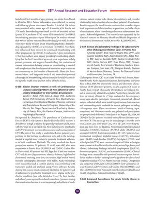 16
35th
Annual Research and Education Forum
fants from 0 to 6 months of age a primary care center from March
to October 2014. Patient information was collected via survey
and follow-up phone interviews. Results: A total of 104 infants
were recruited with a mean age of 2.5 months; 63% female and
37% male. Breastfeeding was found in 48% of recruited infants
(partial 63%, exclusive 37%) versus 52% formula fed (p<0.001).
Breastfeeding prevalence upon follow-up of 24 mothers showed
that 96% of infants remained breastfeeding (p<0.001). Mothers
were more likely to learn about breastfeeding from a breastfee-
ding specialist (p<0.001), or a brochure (p=0.002). Prior lacta-
tion influenced their interest for continued breastfeeding with
other pregnancies (p=0.012). Conclusions: Upon recruitment,
1/2 of the mothers were already providing breastfeeding, identi-
fying that the first 3 months of age are of great importance to help
protect, promote, and support breastfeeding. An evaluation of
current information delivery system on breastfeeding is needed,
with emphasis on the development of innovative ways to educate
our community on the benefits of breast milk. Given the docu-
mented short- and long-term medical and neurodevelopmental
advantages of breastfeeding, infant nutrition should be conside-
red a public health issue and not only a lifestyle choice.
O-038	 Bipolar Disorder Patients at Risk of Cardiovascular
Disease: Exploring Patterns of Non-adherence to Psy-
chiatric Medication for Intervention Development
	 Sandra I. Ralat, PhD, Colin A. Depp, PhD, Guillermo
Bernal, PhD; University of Puerto Rico, Medical Scien-
ce Campus, Post-Doctoral Master of Science in Clinical
and Translational Research Program, University of Ca-
lifornia, San Diego, Department of Psychiatry, Univer-
sity of Puerto Rico, Rio Piedras Campus, Institute for
Psychological Research
Background & Objectives. The prevalence of Cardiovascular
Disease (CVD) risk factors in Bipolar Disorder (BD) patients is
about twice as high as that in the general population and Latinos
with BD may be at elevated risk. Non-adherence to psychiatric
and CVD treatment worsens illness course and increases risk of
CVD.The aim of this study is understand Latino patients’ pers-
pectives on the barriers to adherence in to aid in the develop-
mentof a targeted intervention to promote treatment adheren-
ce in both conditions. Methods. The study involved four focus
groups(one session, 20 patients, 23 to 60 years old) who were
outpatients in Puerto Rico (ASSMCA and CMHC-Carlos Albi-
zu University). All patients had BD, Type I or II and one or more
CVD risk factors (hypertension, obesity, diabetes, high level of
cholesterol, smoking, poor diet, no exercise, high level of stress).
Baseline demographic measures were taken. Audio-recordings
were transcribed and a content analysis was performed, with
transcripts coded and analyzed using NVivo software. Results.
Among the reasons most commonly identified for patients’ lack
of adherence to psychiatric treatment were: stigma to the psy-
chiatric condition (fear to be labeled as “crazy” by their families
andothers),poorsupportfromfamilymembers,(pressuretostop
theirmedicationbecauseitisnotnecessary);sideeffectsofmedi-
cations; patient-related risks (denial of condition), and provider
relationship factors (nolistenthe needs of patients). Conclusion.
Results support the need forinterventions that consider stigma
both in patients and their families, in providers, and side effects
of medications, when considering adherence enhancement the-
rapies. Acknowledgements. This research was supported by the
National Institute on Minority Health and Health Disparities of
the National Institutes of Health Award No. R25MD007607.
O-039	 Clinical and Laboratory Findings in 60 Laboratory Po-
sitive Chikungunya Infection Cases in Puerto Rico
	 Amanda Caban¹, Enid J García Rivera MD, MPH1
, Julio
Álvarez Cardona MD1
, Zaira Rosario MS1
, Aidsa Rive-
ra MS2
, Juan A. González MD1
, Carlos Fernández Sifre
MD1
, Héctor Gorbea MD1
, Tyler Sharp, PhD2
. 1
Univer-
sity of Puerto Rico School of Medicine, Medical Scien-
ces Campus, San Juan, PR; 2
Dengue Branch, Division
of Vector-Borne Diseases, Centers for Disease Control
and Prevention, San Juan, PR
Chikungunya fever (CF) is an acute febrile viral disease, trans-
mitted by the Aedes species mosquitoes, first reported in Puerto
Rico in May 2014. We present the clinical and laboratory charac-
teristics of 60 laboratory-positive, locally-acquired CF cases in
Puerto Rico. As part of an acute febrile illness surveillance pro-
ject at a university affiliated hospital in Puerto Rico, patients with
fever or history of fever for <7 days evaluated at the emergency
room were asked to participate. Consented patients had a blood
sample collected which were tested by polymerase chain reaction
and immunodiagnostic methods for several pathogens including
chikungunya virus. Upon recruitment, medical history, signs,
symptoms, and laboratory results are gathered and participants
are prospectively followed. From June 9 to August 11, 2014, 60
(30%) of the 201 patients recruited with AFI were laboratory-po-
sitive for CF. The mean age was 19 years (range: 5 months to 84
years), most cases were males (31,51%), 15 (25%) were hospita-
lized and there were no fatalities. Presenting symptoms included
headaches (49,82%), tiredness (47,78%), chills (38,63%), and
anorexia (38,63%). Rash was reported in 33 (55%) patients. Gas-
trointestinal complaints included nausea (34,57%), abdominal
pain (24,40%) and diarrhea (16,27%). Myalgias (47,78%) and
arthralgias (46,77%) were commonly reported. Most arthralgias
weresymmetricalandlocatedintheankles,wrists,hips,knees,and
elbows. Laboratory findings included lymphopenia (56,93%),
thrombocytopenia (5,8.3%), and transaminitis (6,10%). Clinical
findings were compatible with previous literature reports. Survei-
llancestudiestofurtherexistingknowledgeabouttheclinicaland
long term sequelae of CF in Puerto Rico are needed. This project
was supported with Grant 5U01CK000274 from Centers for Di-
sease Control and Prevention and Grants 5S21MD000242 and
5S21MD000138, from National Center for Minority Health and
Health Disparities, National Institutes of Health.
O-040	 Enhanced Surveillance for Acute Febrile Illness in
Puerto Rico
2-Abstracts Foro 2015.indd 16 3/24/2015 2:35:21 PM
 