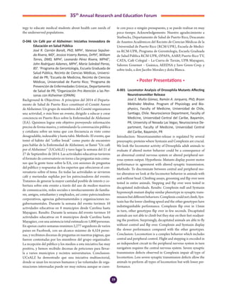 19
35th
Annual Research and Education Forum
tegy to educate medical students about health care needs of
the underserved populations.
O-046	 Un Café por el Alzheimer: Iniciativa Innovadora de
Educación en Salud Pública
	 José R. Carrión Baralt, PhD, MPH1
, Vanessa Sepúlve-
da Rivera, MD2
, Jessica Irizarry Ramos, DrPH3
, William
Torres, DMD, MPH3
, Leonardo Pérez Rivera, MPHE3
,
John Rodríguez Adames, MPH3
, Maria Soledad Pieras,
BS4
. 1
Programa de Gerontología, Escuela Graduada de
Salud Pública, Recinto de Ciencias Médicas, Universi-
dad de PR; 2
Escuela de Medicina, Recinto de Ciencias
Médicas, Universidad de Puerto Rico; 3
Programa de
Prevención de Enfermedades Crónicas, Departamento
de Salud de PR; 4
Organización Pro Atención a las Per-
sonas con Alzheimer (OPAPA)
Background & Objectives: A principios del 2014 el Departa-
mento de Salud de Puerto Rico constituyó el Comité Asesor
de Alzheimer. Un grupo de miembros del Comité organizamos
una actividad, o más bien un evento, dirigido a educar y crear
conciencia en Puerto Rico sobre la Enfermedad de Alzheimer
(EA). Quisimos lograr este objetivo proveyendo información
precisa de forma masiva, y estimulando la conversación pública
y cotidiana sobre un tema que con frecuencia es visto como
desagradable, indeseable y hasta tabú. Methods: El evento, que
tomó el hábito del “coffee break” como punto de encuentro
para hablar de la Enfermedad de Alzheimer, se llamó “Un café
por el Alzheimer” (UCxALZ) y tuvo lugar la semana del 21 al
27 de Septiembre de 2014. Las actividades educativas tuvieron
el formato de conversatorio en torno a las preguntas más comu-
nes que la gente tiene sobre la EA, con sesiones de preguntas
del público y respuestas de los expertos que ofrecieron el con-
versatorio sobre el tema. En todas las actividades se sirvieron
café y meriendas suplidas por los patrocinadores del evento.
Tratamos de generar la mayor cantidad posible de interés y co-
bertura sobre este evento a través del uso de medios masivos
de comunicación, redes sociales e involucramiento de familia-
res, amigos, estudiantes y empleados, así como patrocinadores
corporativos, agencias gubernamentales y organizaciones no-
gubernamentales. Durante la semana del evento tuvimos 10
actividades educativas en 8 municipios desde Carolina hasta
Mayaguez. Results: Durante la semana del evento tuvimos 10
actividades educativas en 8 municipios desde Carolina hasta
Mayagüez, con una asistencia total estimada en 1,000 personas.
En apenas cuatro semanas reunimos 2,277 seguidores de varios
países en Facebook, con un alcance máximo de 8,524 perso-
nas, y recibimos docenas de preguntas en nuestras páginas, que
fueron contestadas por los miembros del grupo organizador.
La recepción del público y los medios a esta iniciativa fue muy
positiva, y hemos recibido decenas de peticiones para llevar-
la a varios municipios y recintos universitarios. Conclusion:
UCxALZ ha demostrado que una iniciativa multisectorial,
donde se unan los recursos humanos y las voluntades de orga-
nizaciones interesadas puede ser muy exitosa aunque se cuen-
te con poco o ningún presupuesto, y se puede realizar en muy
poco tiempo. Acknowledgements: Nuestro agradecimiento a
Starbucks, Departamento de Salud de Puerto Rico, Deacanato
de Asuntos Académicos del Recinto de Ciencias Médicas de la
Universidad de Puerto Rico (RCM-UPR), Escuela de Medici-
na RCM-UPR, Programa de Gerontología, Escuela Graduada
de Salud Pública RCM-UPR, OPAPA, AARP, Puerto Rico TV,
CATA, Café Colegial – La Cueva de Tarzán, UPR Mayaguez,
Sabores Gourmet – Guánica, AEEDSA y Save Green Corp. y
sobre todo, a don Jacobo Morales y doña Blanca.
• Poster Presentations •
A-001	 Locomotor Analysis of Drosophila Mutants Affecting
Neurotransmitter Release
	 José E. Muñiz Gómez, Ramón A. Jorquera, PhD, Bryan
Meléndez Medina. Program of Physiology and Bio-
physics, Faculty of Medicine, Universidad de Chile,
Santiago, Chile. Neuroscience Department, Faculty of
Medicine, Universidad Central del Caribe, Bayamón,
PR; University of Nevada Las Vegas; Neuroscience De-
partment, Faculty of Medicine, Universidad Central
del Caribe, Bayamón, PR
Introduction: Neurotransmitter-release is regulated by several
presynaptic-proteins where Syntaxin and Complexin are crucial.
We look the locomotor activity of Drosophila adult animals to
evaluate if altered motor behavior could be a consequence of
an abnormal central nervous system or altered peripheral ner-
vous system output. Hypothesis: Mutants display poorer motor
performance in agreement with altered synaptic transmission.
Methods: To discriminate between central and peripheral mo-
tor alteration we look at the locomotor behavior in animals with
and without head. Climbing assays, grooming and flip over were
tested in entire animals. Stepping and flip over were tested in
decapitated individuals. Results: Complexin null and Syntaxin
hypomorph mutant display similar phenotype in synaptic trans-
missionbutdifferentbehaviors.Complexincouldnotclimb,Syn-
taxin has the lower climbing speed and the other genotypes have
indistinguishable performance. Complexin flip over in 15min
in turn, other genotypes flip over in few seconds. Decapitated
animals are not able to climb but they stay on their feet readjust-
ing the position. Surprisingly, decapitated animals are able to fly
without control and flip over. Complexin and Syntaxin display
the slower performance compared with the other genotypes.
Conclusion: Locomotion is a complex behavior which includes
central and peripheral control. Flight and stepping is encoded in
an independent circuit in the peripheral nervous system in turn
navigation requires the central nervous system. Severe synaptic
transmission defects observed in Complexin impair all type of
locomotion. Less severe synaptic transmission defects allow the
animals to perform all types of locomotion but with lower per-
formance.
2-Abstracts Foro 2015.indd 19 3/24/2015 2:35:21 PM
 