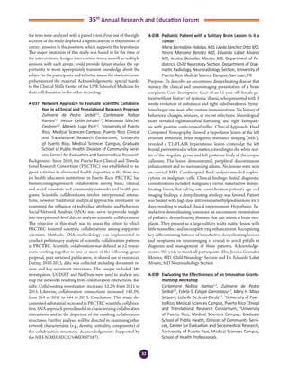 32
35th
Annual Research and Education Forum
the tests were analyzed with a paired t-test. Four out of the eight
sections of the study displayed a significant rise in the number of
correct answers in the post test, which supports the hypothesis.
The major limitation of this study was found to be the time of
the interventions. Longer intervention times, as well as multiple
sessions with each group, could provide future studies the op-
portunity to more appropriately transmit knowledge about the
subject to the participants and to better assess the students’ com-
prehension of the material. Acknowledgements: special thanks
to the Clinical Skills Center of the UPR School of Medicine for
their collaboration in the video recording.
A-037	 Network Approach to Evaluate Scientific Collabora-
tion in a Clinical and Translational Research Program
	 Zulmarie de Pedro Serbiá1,2
, Carlamarie Noboa
Ramos1,2
, Héctor Colón Jordán1,2
, Marizaida Sánchez
Cesáreo1,2
, Mariela Lugo Picó1,2
. 1
University of Puerto
Rico, Medical Sciences Campus, Puerto Rico Clinical
and Translational Research Consortium; 2
University
of Puerto Rico, Medical Sciences Campus, Graduate
School of Public Health, Division of Community Servi-
ces, Center for Evaluation and Sociomedical Research
Background: Since 2010, the Puerto Rico Clinical and Transla-
tional Research Consortium (PRCTRC) was established to su-
pport activities to eliminated health disparities in the three ma-
jor health education institutions in Puerto Rico. PRCTRC has
beenencouragingresearch collaboration among basic, clinical,
and social scientists and community networks and health pro-
grams. Scientific collaborations involve interpersonal interac-
tions, however traditional analytical approaches emphasize on
examining the influence of individual attributes and behaviors.
Social Network Analysis (SNA) may serve to provide insight
into interpersonal-level data to analyses scientific collaborations.
The objective of this study was to assess the extent to which
PRCTRC fostered scientific collaborations among supported
scientists. Methods: SNA methodology was implemented to
conduct preliminary analysis of scientific collaboration patterns
in PRCTRC. Scientific collaboration was defined as ≥2 resear-
chers working together in one or more of the following: grant
proposal, peer reviewed publication, or shared use of resources.
During 2010-2013, data was collected including document re-
view and key informant interviews. The sample included 389
investigators. UCINET and NetDraw were used to analyze and
map the networks resulting from collaboration interactions. Re-
sults: Collaborating investigators increased 52.2% from 2011 to
2013. Likewise, collaboration connections increased 140.3%,
from 268 in 2011 to 644 in 2013. Conclusion: This study do-
cumented substantial increased in PRCTRC scientific collabora-
tion.SNAapproachprovedusefulincharacterizingcollaboration
interactions and in the depiction of the resulting collaboration
structures. Further analyses will be directed to examining other
network characteristics (e.g., density, centrality, components) of
the collaboration structures. Acknowledgement: Supported by
the NIH-NIMHHD(2U54MD007587).
A-038	 Pediatric Patient with a Solitary Brain Lesion: Is it a
Tumor?
	 Marie Bernadine Hidalgo, MD, Leyda Sánchez Ortiz MD,
Yanira Marcano Benitez MD, Eduardo Labat Alvarez
MD, Jessica González Montes MD. Department of Pe-
diatrics, Child Neurology Section, Department of Diag-
nostic Radiology, Neuroradiology Section, University of
Puerto Rico Medical Science Campus, San Juan, PR
Purpose: To describe an uncommon demyelinating disease that
mimics the clinical and neuroimaging presentation of a brain
neoplasm. Case description: Case of an 11 year-old female pa-
tient without history of systemic illness, who presented with 3
weeks evolution of unbalance and right sided weakness. Symp-
toms began one week after routine immunizations. No history of
behavioral changes, seizures, or recent infections. Neurological
exam revealed rightnasolabial flattening, and right hemipare-
sis with positive corticospinal reflex. Clinical Approach: Head
Computed Tomography showed a hypodense lesion at the left
centrum semiovale. Brain magnetic resonance imaging (MRI),
revealed a T2/FLAIR hyperintense lesion centeredat the left
frontal periventricular white matter, extending to the white mat-
ter of the cingulate gyrus, and left posterior body of the corpus
callosum. The lesion demonstrated, peripheral discontinuous
enhancement and no surrounding edema. No lesions were seen
on cervical MRI. Cerebrospinal fluid analysis revealed nopleo-
cytosis or malignant cells. Clinical findings: Initial diagnostic
considerations included malignancy versus tumefactive demye-
linating lesion, but taking into consideration patient’s age and
imaging findings, a demyelinating etiology was favored. Patient
was treated with high dose intravenousmethylprednisolone for 5
days, resulting in marked clinical improvement. Hypothesis: Tu-
mefactive demyelinating lesionsare an uncommon presentation
of pediatric demyelinating diseases that can mimic a brain neo-
plasm. They present as a large solitary white matter lesion with
little mass effect and incomplete ring enhancement. Recognizing
key differentiating features of tumefactive demyelinating lesions
and neoplasms on neuroimaging is crucial to avoid pitfalls in
diagnosis and management of these patients. Acknowledge-
ments: We wish to thank all participants: Dra. Jessica Gonzalez
Montes, MD, Child Neurology Section and Dr. Eduardo Labat
Alvarez, MD Neuroradiology Section
A-039	 Evaluating the Effectiveness of an Innovative Grants-
manship Workshop
	 Carlamarie Noboa Ramos1,2
, Zulmarie de Pedro
Serbiá1,2
, Estela S. Estapé Garrastazu1,3
, Mary H. Mays
Serpan1
, Lizbelle De Jesús Ojeda1,3
. 1
University of Puer-
to Rico, Medical Sciences Campus, Puerto Rico Clinical
and Translational Research Consortium; 2
University
of Puerto Rico, Medical Sciences Campus, Graduate
School of Public Health, Division of Community Servi-
ces, Center for Evaluation and Sociomedical Research;
3
University of Puerto Rico, Medical Sciences Campus,
School of Health Professionals
3-Abstracts Foro 2015.indd 32 3/24/2015 2:20:45 PM
 