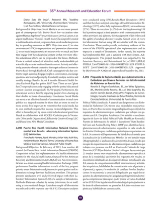 50
35th
Annual Research and Education Forum
	 Diana Soto De Jesús1
, Research MA, 2
Josefina
Romaguera, MD. 1
University of Amsterdam; 2
Universi-
ty of Puerto Rico, Medical Sciences Campus
Background & Objectives: Social Media is an ever more present
part of contemporary life. Puerto Rico’s low vaccination rates
againstHumanPapilomaVirus,whichcausescervicalcancer,isan
urgenthealthissue.Women’sHealthSociety(anonprofit)created
amultimediaeducationalprogramwheresocialmediahasproven
key in spreading awareness on HPV. Objectives were 1) to raise
awareness on HPV, its repercussions and prevention alternatives
2) to use social media metrics to measure who we reach and how
they engage with the educational content so that ever more effec-
tive educational efforts can be proposed in the future. Methods:
Create a content network of attractive, easily understandable yet
scientificallyaccuratemultimediawebcontent.Activelyandeffec-
tively promote relevant content to the target audience (women in
PuertoRico)throughFacebook.Craftcampaignstotakekeycon-
tent to target audience. Engage people in conversation, encourage
questions and respond promptly. Constantly analyze metrics and
modify strategy. Results: In just 4 months Women’s Health So-
ciety Facebook Page has gotten 3,057 Fans. These are not “ghost
fans”, but people constantly engaging with the posted educational
content : current average reach: 50,700 people. Furthermore, the
educational work is directly impacting people’s lives clearing up
their doubts in times of uncertainty. Conclusion: Social Media
can serve as an effective channel of communication to reach new
publics in a targeted manner for those that are more in need or
more at risk. It is important to remember that social media has
its own methods required for success. Acknowledgments: This
effort is funded in part by a non-restricted educational grant from
Merck in collaboration with VOCES- Coalición para la Vacuna-
ción (Non-profit Organization), Effectively Creative Gorup, LLC
and Diana Soto, New Media Consultant.
A-090	 Puerto Rico Health Information Network Environ-
mental Scan Results: Laboratory Information System
(LIS) Satisfaction
	 FrancheskaHerrera,ReydiMorales,KeilynVale,RuthRios,
HeribertoMarín,MarielaTorres.UniversityofPuertoRico
Medical Sciences Campus, School of Public Health
Background/Objective: In February of 2012, Law number 40
created the Puerto Rico Health Information Network (PRHIN)
Corporation to lead the implementation of a health information
system for the island’s health sector, financed by the American
Recovery and Reinvestment Act (ARRA) law. An environmen-
tal scan was done assessingHealth Information Exchange (HIE)
performance baseline information in each of the key program
priority areas: laboratories and pharmacies participation and in-
formation exchange between healthcare providers. This project
presents satisfaction level and perceived impact with their La-
boratory Information System (LIS) of a sample of laboratories.
Methods: Data was collected by survey (electronic, fax or mail)
using a cross-sectional design. A random sample of laboratories
was selected (n=89; response rate=16.5 %). Descriptive analyses
were conducted using SPSS.Results:Most laboratories (85%)
said that they have adopted some type of Health Information Te-
chnology(HIT),eitherfullyimplemented(56%)orisunderway
(27%). Three in every four (>57%) said that implementing LIS
had a positive impact in their practices with communication with
other providers and patients, the management of lab orders and
the agility of sending laboratory results. Almost seven of every
ten laboratories that are using LIS are satisfied with the system.
Conclusion: These results provide preliminary evidence of the
status of the PRHIN operational plan implementation and its
impact in a sample of laboratories. In this sample, the majority
had implemented HIT and is satisfied with their system. Ack-
nowledgements: The project described was supported by the
American Recovery and Reinvestment Act of 2009 (ARRA)
PRIFAS 256-0710000-081-2010-1090HT0001SUB PEOPLE-
SOFT 256-0710000-081-2010-1090HT0001SUB. Approved
by IRB Protocol # A3420213 approved on December 16, 2013.
A-091	 Propuesta de Reglamentación para Adiestramiento a
Cuidadores que Sirven a Personas con la Enfermedad
de Alzheimer en Puerto Rico
	 Natalia B. Pagán Guadalupe, BS, Joel Vélez Egipcíaco,
BA, Mariela Ginés Rosario, BS, Luis Díaz Logroño, BS,
José R. Carrión-Baralt, PhD, MPH. Programa de Geron-
tología, Escuela Graduada de Salud Pública, Recinto de
Ciencias Médicas, Universidad de Puerto Rico
Política Pública Analizada: A pesar de que las personas con Enfer-
medad de Alzheimer (EA) tienen unas necesidades muy particu-
lares, en Puerto Rico no existe ninguna legislaciónque estipule los
requisitos de adiestramiento para cuidadores que trabajen con pa-
cientes con EA. Disciplina Académica: Este estudio es una Inves-
tigación de Leyes de Salud Pública (Public HealthLaw Research).
Fuentes de Información: Se utilizó el documento “State Residen-
tial Care and Assisted Living Policy: 2004” para identificar las re-
glamentaciones de adiestramientos requeridos en cada estado de
losEstadosUnidosparacuidadoresquetrabajenconpacientescon
la EA. Se contactó el Departamento de Salud de cada estado para
la actualización de la información. Método: En este estudio-mapa
(MappingStudy) se analizaron los documentos de cada estado que
recogen los requerimientos de adiestramiento para cuidadores que
trabajen con personas con EA en Centros de Cuidado de Larga
Duración(CCLD)enEstadosUnidos.Hallazgos:Seencontróque
23 estados tienen estos requisitosde adiestramiento específico.A
pesar de la variabilidad que tienen los requisitos por estados, se
encontraron similitudes en los siguientes temas: introducción a la
EA, manejo de comportamiento difícil, intervenciones y activida-
des terapéuticas, habilidades de comunicación entre el paciente y
el personal, y apoyo y/o resolución de conflicto familiar. Implica-
ciones: Se recomienda la creación de legislación que regule los re-
quisitos de adiestramiento, para asegurar que los profesionales ten-
gas las competencias básicaspara poder prestar servicios de calidad
en los CCLD. Esta legislación debe estar dirigida principalmente a
las áreas de adiestramiento en general en EA, intervenciones tera-
péuticas y habilidades en comunicación.
3-Abstracts Foro 2015.indd 50 3/24/2015 2:20:47 PM
 