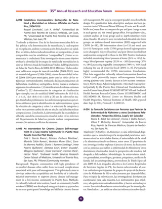 51
35th
Annual Research and Education Forum
A-092	 Estadísticas Incomparables: Cartografías de Nata-
lidad y Mortalidad en Informes Oficiales de Puerto
Rico, 2004-2010
	 Raquel Corchado1
, Luis A. Avilés2
. 1
Universidad de
Puerto Rico Recinto de Ciencias Médicas, San Juan,
PR; 2
Universidad de Puerto Rico Recinto de Ciencias
Médicas, San Juan, PR
Trasfondo y objetivos: Una de las funciones esenciales de la sa-
lud pública es la determinación de necesidades, la cual requiere
de recopilación, análisis y comunicación de indicadores de salud.
Para ser útiles, dichos indicadores deben ser comparables. ¿Cuán
comparables son las estadísticas “comparables”? ¿Cómo se co-
munican a la ciudadanía? Esta investigación tiene como objetivo
evaluar la idoneidad de los mapas de natalidad y mortalidad en la
serie de Informe Anual de Estadísticas Vitales, del Departamento
de Salud de Puerto Rico, del 2004-2010. Métodos: Dichos infor-
mes publicaron mapas de tasas de natalidad (2004-2010), tasas
de mortalidad general (2004-2006) y tasas de mortalidad infan-
til (2004-2008) por municipios, junto con las tablas de las es-
tadísticas correspondientes. Utilizando las recomendaciones de
la literatura estadística y cartográfica, dichos mapas se evaluaron
siguiendo tres elementos: (1) identificación de valores extremos
(“outliers”); (2) determinación de categorías de clasificación
(por ejemplo, tasa de natalidad/1000 habitantes de 10.0-11.0,
11.1-12.5, 12.6-14.0 y 14.1-15.0); y (3) uso de color en los ma-
pas. Resultados preliminares: Los informes no presentan qué cri-
terios utilizaron para la identificación de valores extremos y para
la selección de categorías y color. La selección de categorías y
color en ocasiones cambia de año en año, lo cual dificulta realizar
comparaciones.Conclusión.Ladeterminacióndenecesidadesse
dificulta cuando la comunicación visual de datos en los informes
del Departamento de Salud no permite realizar comparaciones
anuales. No existen conflictos de intereses.
A-093	 An Intervention for Chronic Disease Self-manage-
ment in a Low-income Community in Puerto Rico:
Results from the Pilot Study
	 Enid J. García Rivera1
, Princess Pacheco Martínez1
,
Marielis Colón Ramos1
, Verónica Munet Díaz1
, Cora-
lis Marrero Padilla1
, Gloria I. Romero Santiago2
, Irene
Pizarro Quiñones2
, Dámasa Cruz2
, Esther Cruzado2
,
Milagros Quiñones2
, Oscar Carrasco2
, Carmen París2
,
Héctor Pérez2
. 1
Endowed Health Services Research
Center School of Medicine, University of Puerto Rico,
San Juan, PR; 2
Piñones Community members
Background: Hispanic communities with high prevalence of
co-morbid diseases often suffer from increased complications
associated with poor self-management. This pilot study aims to
develop andtest the acceptability and feasibility of a culturally-
tailored intervention to support chronic disease self-manage-
ment in a low-income community in Puerto Rico. Methods:
A culturally tailored intervention, based on community health
workers (CHWs) was developed using participatory approaches
to increase participants’ knowledge and skills for chronic disease
self-management. We used a convergent parallel mixed methods
design. For quantitative data, descriptive analyses and non-pa-
rametric tests (Wilcoxon/Mann‐Whitney U‐tests and Kruskall‐
Wallis test)were done to compare the pre and post change scores
in each group and the overall group effect. For qualitative data,
content analysis of focus groups and in–depth interviews were
done. Results: 45 subjects were recruited and allocated into three
groups: an evidence-based intervention (EBI) supported with
CHWs (n=18), EBI intervention alone (n=13) and usual care
(n=14). Participants in the CHWs group showed higher positive
score changes in the pre (baseline) and post (three months) test
analysiswhen compared to those in the EBI. Positive indicators
included: monitoring blood pressure at home (24% vs. 16%), ha-
ving a blood pressure registry (333% vs. - 50%),exercising (87%
vs. 18%),increasing vegetable consumption (98% vs. -66%) and
reducing the use of preserved food (296% vs. 0). Participants
highly recommended the CHWs intervention. Conclusions:
Pilot data suggest that culturally tailored intervention based on
CHWs could potentially impact self-management behaviors
among patients with chronic disease in low-income communi-
ties in Puerto Rico. Acknowledgements: This study was suppor-
ted partially by the Puerto Rico Clinical and Translational Re-
search Consortium, Grant 8U545MD 007587-03 and Endowed
Health Services Research Center, Grants 5S21MD000242 and
5S21MD000138, National Center on Minority Health and
Health Disparities, National Institutes of Health. IRB approval
date: Sept. 6, 2012, Protocol #: A3490113.
A-094	 La Toma de Decisiones con Personas que Padecen la
Enfermedad de Alzheimer y otros Desórdenes Rela-
cionados: Perspectiva Clínica, Legal y del Cuidador
	 Maria E. Bidot San Antonio1
, Emma J. Vallés Ramos2
,
Vilma T. McCarthy Nazario3
. Universidad de Puerto
Rico, Recinto de Ciencias Médicas, Escuela de Medici-
na, San Juan, PR
Trasfondo y Objetivo: El Alzheimer es una enfermedad dege-
nerativa que se caracteriza por la incapacidad para tomar deci-
siones sobre las actividades diarias, el autocuidado de la salud
y la administración de sus bienes, entre otros. El propósito de
esta investigación fue explorar el proceso de toma de decisiones
con las personas que sufren la enfermedad de Alzheimer y otros
desórdenes relacionados desde la perspectiva del médico, del
abogado y del cuidador. Metodología: Se entrevistaron médi-
cos generalistas, neurólogos, geriatras, psiquiatras, médicos de
familia del área metropolitana, proveedores de Triple S para el
año 2009-10. Los abogados adscritos a los Centros Regionales
de Servicios Legales de PR, Inc.fueron seleccionados al azar.
Los cuidadores participantes de grupos de apoyo de la Asocia-
ción de Alzheimer de PR se seleccionaron por disponibilidad.
Para recopilar la información, las investigadoras diseñaron un
cuestionario para cada muestra. Los instrumentos para médi-
cos y abogados eran autoadministrables y fueron enviados por
correo. Los cuidadoresfueron entrevistados por las investigado-
ras. Resultados: Los médicos ofrecían información sobre las di-
4-Abstracts Foro 2015.indd 51 3/24/2015 2:17:06 PM
 