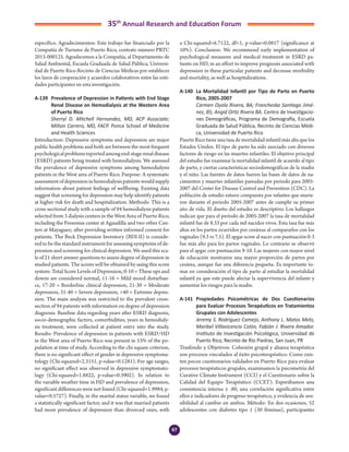 67
35th
Annual Research and Education Forum
específico. Agradecimientos: Este trabajo fue financiado por la
Compañía de Turismo de Puerto Rico, contrato número PRTC
2015-000125. Agradecemos a la Compañía, al Departamento de
Salud Ambiental, Escuela Graduada de Salud Pública, Universi-
dad de Puerto Rico-Recinto de Ciencias Médicas por establecer
los lazos de cooperación y acuerdos colaborativos entre las enti-
dades participantes en esta investigación.
A-139	 Prevalence of Depression in Patients with End Stage
Renal Disease on Hemodialysis at the Western Area
of Puerto Rico
	 Sherryl D. Mitchell Hernandez, MD, ACP Associate;
Milton Carrero, MD, FACP. Ponce School of Medicine
and Health Sciences
Introduction: Depressive symptoms and depression are major
public health problems and both are between the most frequent
psychologicalproblemsreportedamongend-stagerenaldisease
(ESRD) patients being treated with hemodialysis. We assessed
the prevalence of depressive symptoms among hemodialysis
patients in the West area of Puerto Rico. Purpose: A systematic
assessmentofdepressioninhemodialysispatientswouldsupply
information about patient feelings of wellbeing. Existing data
suggest that screening for depression may help identify patients
at higher risk for death and hospitalization. Methods: This is a
cross-sectional study with a sample of 94 hemodialysis patients
selected from 3 dialysis centers in the West Area of Puerto Rico,
including the Fresenius center at Aguadilla and two other Cen-
ters at Mayaguez; after providing written informed consent for
patients. The Beck Depression Inventory (BDI-II) is conside-
red to be the standard instrument for assessing symptoms of de-
pression and screening for clinical depression. We used this sca-
le of 21 short answer questions to assess degree of depression in
studied patients. The scores will be obtained by using this score
system: Total Score Levels of Depression, 0-10 = These ups and
downs are considered normal, 11-16 = Mild mood disturban-
ce, 17-20 = Borderline clinical depression, 21-30 = Moderate
depression, 31-40 = Severe depression, >40 = Extreme depres-
sion. The main analysis was restricted to the prevalent cross-
section of 94 patients with information on degree of depression
diagnosis. Baseline data regarding years after ESRD diagnosis,
socio-demographic factors, comorbidities, years in hemodialy-
sis treatment, were collected at patient entry into the study.
Results: Prevalence of depression in patients with ESRD/HD
in the West area of Puerto Rico was present in 53% of the po-
pulation at time of study. According to the chi-square criterion,
there is no significant effect of gender in depressive symptoma-
tology (Chi-squared=2.3151, p-value=0.1281). For age ranges,
no significant effect was observed in depressive symptomato-
logy (Chi-squared=1.8822, p-value=0.3902). In relation to
the variable weather time in HD and prevalence of depression,
significant differences were not found (Chi-squared=1.9984, p-
value=0.5727). Finally, in the marital status variable, we found
a statistically significant factor, and it was that married patients
had more prevalence of depression than divorced ones, with
a Chi-squared=6.7122, df=1, p-value=0.0817 (significance at
10%). Conclusion: We recommend early implementation of
psychological measures and medical treatment in ESRD pa-
tients on HD, in an effort to improve prognosis associated with
depression in these particular patients and decrease morbidity
and mortality, as well as hospitalizations.
A-140	 La Mortalidad Infantil por Tipo de Parto en Puerto
Rico, 2005-2007
	 Carmen Oyola Rivera, BA; Francheska Santiago Jimé-
nez, BS; Angid Ortiz Rivera BA. Centro de Investigacio-
nes Demográficas, Programa de Demografía, Escuela
Graduada de Salud Pública, Recinto de Ciencias Médi-
ca, Universidad de Puerto Rico
Puerto Rico tiene una tasa de mortalidad infantil más alta que los
Estados Unidos. El tipo de parto ha sido asociado con diversos
factores de riesgo en las muertes infantiles. El objetivo principal
del estudio fue examinar la mortalidad infantil de acuerdo al tipo
de parto, y ciertas características sociodemográficas de la madre
y el niño. Las fuentes de datos fueron las bases de datos de na-
cimientos y muertes infantiles pareadas por periodo para 2005-
2007 del Center for Disease Control and Prevention (CDC). La
población de estudio estuvo compuesta por infantes que murie-
ron durante el periodo 2005-2007 antes de cumplir su primer
año de vida. El diseño del estudio es descriptivo. Los hallazgos
indican que para el período de 2005-2007 la tasa de mortalidad
infantil fue de 8.33 por cada mil nacidos vivos. Esta tasa fue más
altas en los partos ocurridos por cesáreas al compararlos con los
vaginales (9.3 vs 7.5). El apgar score al nacer con puntuación 0-3
fue más alto para los partos vaginales. Lo contrario se observó
para el apgar con puntuación 9-10. Las mujeres con mayor nivel
de educación mostraron una mayor proporción de partos por
cesárea, aunque fue una diferencia pequeña. Es importante to-
mar en consideración el tipo de parto al estudiar la mortalidad
infantil ya que este puede afectar la supervivencia del infante y
aumentar los riesgos para la madre.
A-141	 Propiedades Psicométricas de Dos Cuestionarios
para Evaluar Procesos Terapéuticos en Tratamientos
Grupales con Adolescentes
	 Jeremy S. Rodríguez Camejo, Anthony L. Matos Melo,
Maribel Villavicencio Colón, Fabián J. Rivera Amador.
Instituto de Investigación Psicológica, Universidad de
Puerto Rico, Recinto de Río Piedras, San Juan, PR
Trasfondo y Objetivos: Cohesión grupal y alianza terapéutica
son procesos vinculados al éxito psicoterapéutico. Como exis-
ten pocos cuestionarios validados en Puerto Rico para evaluar
procesos terapéuticos grupales, examinamos la psicometría del
Curative Climate Instrument (CCI) y el Cuestionario sobre la
Calidad del Equipo Terapéutico (CCET). Esperábamos una
consistencia interna ≥ .80, una correlación significativa entre
ellos e indicadores de progreso terapéutico, y evidencia de sen-
sibilidad al cambio en ambos. Método: En dos ocasiones, 52
adolescentes con diabetes tipo 1 (30 féminas), participantes
4-Abstracts Foro 2015.indd 67 3/24/2015 2:17:08 PM
 