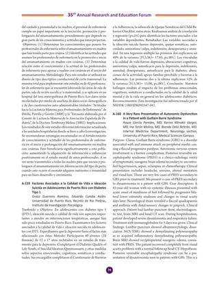 74
35th
Annual Research and Education Forum
del cuidado y proximidad a las madres, el personal de enfermería
cumple un papel importante en la iniciación, promoción y pro-
longación del amamantamiento; procedimiento que depende en
gran parte de los conocimientos y actitudes que estos proyectan.
Objetivos: (1) Determinar los conocimientos que poseen los
profesionalesdeenfermeríasobreelamamantamientoenmadres
quehantenidopartoporcesárea.(2)Identificarlasactitudesque
asumen los profesionales de enfermería en la promoción e inicio
del amamantamiento en madres con cesáreas. (3) Determinar
relación entre el conocimiento y la actitud de los profesionales
de enfermería para apoyar a madres con cesáreas en el inicio del
amamantamiento. Metodología: Para este estudio se utilizará un
diseño de tipo descriptivo correlacional de corte transversal. La
muestra total para implementar este estudio, es de 42 profesiona-
les de enfermería que se encuentre laborando las áreas de sala de
partos, sala de recién nacido y/o maternidad; y se aplicará en un
hospital del área metropolitana de Puerto Rico. Los datos serán
recolectados por medio de una hoja de datos socio-demográficos
y de dos cuestionarios auto-administrables titulados: “Actitudes
hacia la Lactancia Materna para Profesionales de Enfermería” de
Dávila, Parrilla y Gorrín (2000) y la “Encuesta elaborada por el
Comité de Lactancia Materna de la Asociación Española de Pe-
diatría”, de la Doctora Temboury Molina (2002). Implicaciones:
Los resultados de este estudio ofrecerán información actualizada
a las unidades hospitalarias donde se lleve a cabo la investigación.
Se recomendaran estrategias encaminadas en el fortalecimiento
de conocimientos y actitudes de los profesionales de enferme-
ría en el inicio y prolongación del amamantamiento en madres
con cesáreas. Esto beneficiaría significativamente a esta pobla-
ción; aumentando la adquisición de información e influenciar
positivamente en el estado mental de estos profesionales. A su
vez serán transmitidos a todas las madres para que inicien y pro-
longuen el amamantamiento sin diferenciación del tipo de parto,
cuando esto ocurre el neonato adquiere nutrientes e inmunidad
para un buen desarrollo y crecimiento.
A-159	 Factores Asociados a la Calidad de Vida e Ideación
Suicida en Adolescentes de Puerto Rico con Diabetes
Tipo 1
	 Grace Guerrero Ramírez, Eduardo Cumba Avilés.
Universidad de Puerto Rico, Recinto de Río Piedras,
Instituto de Investigación Psicológica
Trasfondo y Objetivo: En adolescentes con diabetes tipo 1
(DT1), ideación suicida y calidad de vida son aspectos impor-
tantes a atender en intervenciones terapéuticas, aunque han
sido poco estudiadas en Puerto Rico. Examinamos los factores
asociados a la calidad de vida e ideación suicida en adolescen-
tes con DT1. Esperábamos que la depresión fuera el factor más
relacionado con éstas. Método: Participaron 40 jóvenes (22
féminas) de 12 a 17 años reclutados en un estudio de trata-
miento para la depresión. Completaron el Diabetes Quality of
Life-Youth, el Suicidal Ideation Questionnaire, y otras medidas
sobre aspectos emocionales, cognitivos, somáticos y conduc-
tuales. Sus encargados completaron el Cuestionario de Barreras
a la Adherencia, la subescala de Quejas Somáticas del Child Be-
havior Checklist, entre otras. Realizamos análisis de correlación
y regresión (p≤.05) para identificar los factores asociados a las
variables dependientes. Resultados: Las variables asociadas a
la ideación suicida fueron depresión, quejas somáticas, auto-
cuidado, autoestima/culpa, indefensión, desesperanza y ansie-
dad. En una regresión múltiple las primeras dos explicaron un
49% de la varianza [F(3,36)= 17.85, p≤.001]. Las vinculadas
a la calidad de vida fueron depresión, alteraciones cognitivas,
autoestima/culpa, autoeficacia para la depresión, indefensión,
ansiedad, desesperanza, autoeficacia para la diabetes, altera-
ciones de la actividad, apoyo familiar percibido y barreras a la
adherencia. Las primeras dos y la última explicaron 52% de
la varianza [F(3,36)= 13.08, p≤.001]. Conclusión: Nuestros
hallazgos resaltan el impacto de los problemas emocionales,
cognitivos, somáticos y conductuales en la calidad de la salud
mental y de la vida en general en los adolescentes diabéticos.
Reconocimientos: Esta investigación fue subvencionada por el
NIDDK (5R03DK092547-04).
A-160	 A Very Rare Presentation of Autonomic Dysfunction
in a Patient with Guillain-Barre Syndrome
	 Rayza García Paredes, MD, Karina Méndez Vargas,
MD, Ina Terón Molina, MD, Brenda Deliz Beltrán, MD.
Internal Medicine Department, Neurology section,
University of Puerto Rico, Medical Sciences Campus
Purpose: Classic Guillain Barre syndrome (GBS) is a disorder
associated with and immune attack on peripheral myelin cau-
sing a flaccid progressive paralysis. Autonomic nervous system
involvement is a known complication. Posterior reversible en-
cephalopathy syndrome (PRES) is a clinico-radiologic entity
of symptomatic vasogenic brain edema secondary to uncontro-
lled hypertension, sepsis, eclampsia or chemotherapy. Clinical
presentation includes headache, seizures, altered mentation
and visual loss. There are very few cases of PRES secondary to
GBS prior to treatment. We present a case of PRES secondary
to dysautonomia in a patient with GBS. Case description: A
43-year-old woman with no systemic illnesses presented with
acute onset of numbness of feet followed by progressive bila-
teral lower extremity weakness and changes in visual acuity
days later. Neurological exam revealed a flaccid quadraparesis
and areflexia with distal sensory changes to pinprick. Clinical
approach: Patient had lumbar puncture done, electrodiagnos-
tic test, brain MRI and head CT scan. During hospitalization,
patient developed severe dysautonomia and respiratory failure.
Treatment with immunoglobulins for 5 days was given. Clinical
findings: Lumbar puncture showed albuminocytologic disso-
ciation. NCS/EMG showed a demyelinating polyneuropathy
as in acquired inflammatory demyelinating polyneuropathy.
Brain MRI showed occipitoparietal vasogenic edema, consis-
tent with PRES. The patient recovered completely from visual
acuity problems with a normal follow up head CT. Hypothesis:
Posterior reversible encephalopathy syndrome can be a pre-
sentation of dysautonomia seen in patients with GBS. This is a
5-Abstracts Foro 2015.indd 74 3/24/2015 2:13:47 PM
 