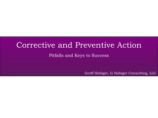 Corrective and Preventive Action
Pitfalls and Keys to Success
Geoff Habiger, G Habiger Consulting, LLC
 