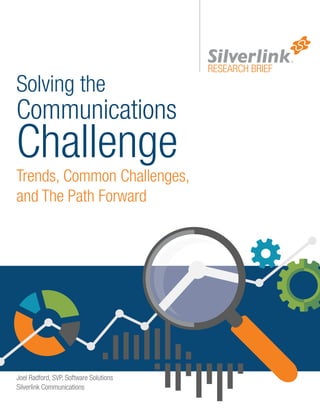 Solving the
Communications
Challenge
Trends, Common Challenges,
and The Path Forward
RESEARCH BRIEF
Joel Radford, SVP, Software Solutions
Silverlink Communications
 