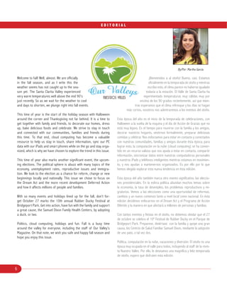 6
E D I T O R I A L
Welcome to fall! Well, almost. We are officially
in the fall season, and as I write this the
weather seems has not caught up to the sea
son yet. The Santa Clarita Valley experienced
very warm temperatures well above the mid 90’s
just recently. So as we wait for the weather to cool
and days to shorten, we plunge right into fall events.
This time of year is the start of the holiday season with Halloween
around the corner and Thanksgiving not far behind. It is a time to
get together with family and friends, to decorate our homes, dress
up, bake delicious foods and celebrate. We strive to stay in touch
and connected with our communities, families and friends during
this time. To that end, cloud computing has become a valuable
resource to help us stay in touch, share information, sync our PC
data with our iPads and smart phones while on the go and stay orga
nized, which is why we have chosen to explore the trend in this issue.
This time of year also marks another significant event, the upcom
ing elections. The political sphere is abuzz with many topics of the
economy, unemployment rates, reproductive issues and immigra
tion. We look to the election as a chance for reform, change or new
beginnings locally and nationally. This issue we chose to focus on
the Dream Act and the more recent development Deferred Action
and how it affects millions of people and families.
With so many events and holidays lined up for the fall, don’t for
Bridgeport Park. Get into action, have fun with the family and support
a great cause, the Samuel Dixon Family Health Centers, by adopting
a duck, or two.
Politics, cloud computing, holidays and fun. Fall is a busy time
around the valley for everyone, including the staff of Our Valley’s
Magazine. On that note, we wish you safe and happy fall season and
hope you enjoy this issue.
¡Bienvenidos a al otoño! Bueno, casi. Estamos
oficialmente en la temporada de otoño y mientras
escribo esto, el clima parece no haberse igualado
todavía a la estación. El Valle de Santa Clarita ha
experimentado temperaturas muy cálidas muy por
encima de los 90 grados recientemente, así que mien
tras esperamos que el clima refresque y los días se hagan
más cortos, nosotros nos adentraremos a los eventos del otoño.
Esta época del año es el inicio de la temporada de celebraciones, con
Halloween a la vuelta de la esquina y el día de Acción de Gracias que no
está muy lejano. Es el tiempo para reunirse con la familia y los amigos,
decorar nuestros hogares, vestirnos formalmente, preparar deliciosas
comidas y celebrar. Nos esforzamos para estar en contacto y conectados
con nuestras comunidades, familias y amigos durante ésta época; para
tido en un recurso valioso que nos ayuda a estar en contacto, compartir
información, sincronizar datos entre nuestras computadoras personales
y nuestros iPads y teléfonos inteligentes mientras estamos en movimien
to, y nos ayudan a mantenernos organizados. Es por ello por lo que
hemos elegido explorar esta nueva tendencia en ésta edición.
Esta época del año también marca otro evento significativo, las eleccio
nes presidenciales. En la esfera política abundan muchos temas sobre
la economía, la tasa de desempleo, los problemas reproductivos y mi
gratorios. Vemos a las elecciones como una oportunidad de reformas,
cambios y un nuevo comienzo tanto a nivel local como nacional. En ésta
edición decidimos enfocarnos en el Dream Act y el Programa de Acción
Diferido y la manera en que afectará a millones de personas y familias.
de octubre se celebra el 10º Festival de Rubber Ducky en el Parque de
Bridgeport Park. Preparese, diviértase con la familia y apoye una gran
causa, los Centros de Salud Familiar Samuel Dixon, mediante la adopción
de uno pato, o tal vez dos.
Política, computación en la nube, vacaciones y diversión. El otoño es una
época muy ocupada en el valle para todos, incluyendo al staff de la revis
ta Nuestro Valles. Por ello, le deseamos una magnífica y feliz temporada
de otoño, espero que disfruten esta edición.
By/Por: Martha Garcia
 