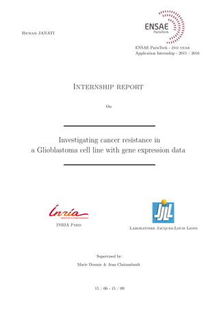 Hicham JANATI
ENSAE ParisTech - 2nd year
Application Internship - 2015 / 2016
Internship report
On
Investigating cancer resistance in
a Glioblastoma cell line with gene expression data
INRIA Paris
Laboratoire Jacques-Louis Lions
Supervised by:
Marie Doumic & Jean Clairambault
15 / 06 - 15 / 09
 