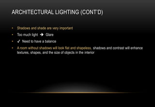 ARCHITECTURAL LIGHTING (CONT’D)
• Shadows and shade are very important
• Too much light  Glare
• ✔ Need to have a balance
• A room without shadows will look flat and shapeless, shadows and contrast will enhance
textures, shapes, and the size of objects in the interior
 