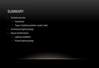 SUMMARY
• General overview
• Importance
• Types of lighting (ambient, accent, task)
• Architectural lighting design
• Space transformation
• Lighting installation
• Product lighting design
 