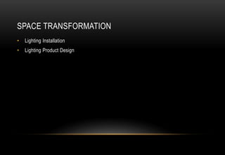 SPACE TRANSFORMATION
• Lighting Installation
• Lighting Product Design
 