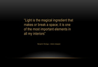 “Light is the magical ingredient that
makes or break a space; it is one
of the most important elements in
all my interiors”
Benjamin Noriega – interior designer
 