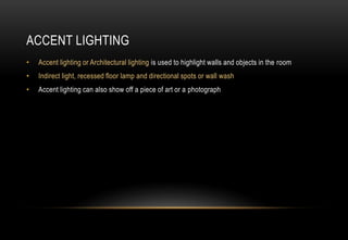 ACCENT LIGHTING
• Accent lighting or Architectural lighting is used to highlight walls and objects in the room
• Indirect light, recessed floor lamp and directional spots or wall wash
• Accent lighting can also show off a piece of art or a photograph
 