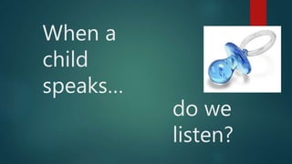 When a
child
speaks…
do we
listen?
 