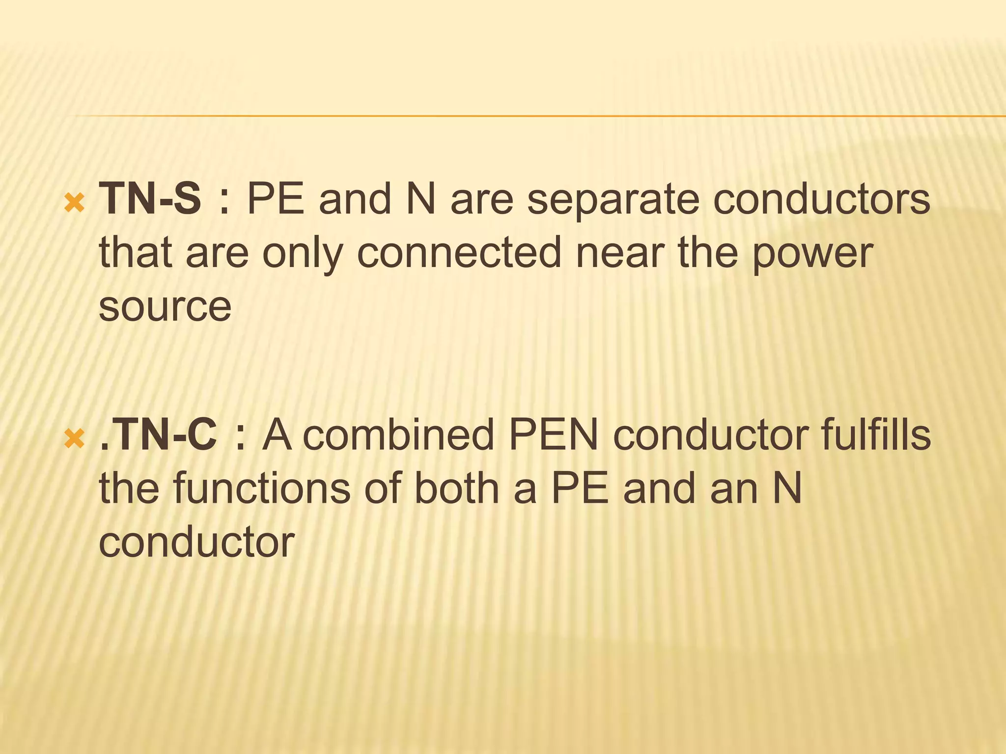  TN-S : PE and N are separate conductors
that are only connected near the power
source
 .TN-C : A combined PEN conductor fulfills
the functions of both a PE and an N
conductor
 
