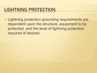 LIGHTNING PROTECTION:
 Lightning protection grounding requirements are
dependent upon the structure, equipment to be
protected, and the level of lightning protection
required of desired.
 