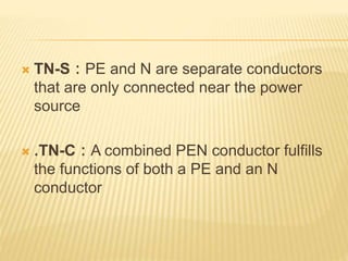  TN-S : PE and N are separate conductors
that are only connected near the power
source
 .TN-C : A combined PEN conductor fulfills
the functions of both a PE and an N
conductor
 