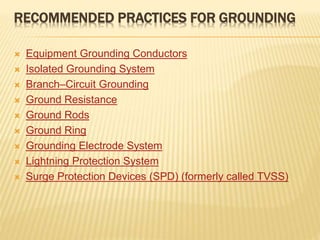 RECOMMENDED PRACTICES FOR GROUNDING
 Equipment Grounding Conductors
 Isolated Grounding System
 Branch–Circuit Grounding
 Ground Resistance
 Ground Rods
 Ground Ring
 Grounding Electrode System
 Lightning Protection System
 Surge Protection Devices (SPD) (formerly called TVSS)
 