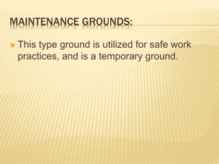 MAINTENANCE GROUNDS:
 This type ground is utilized for safe work
practices, and is a temporary ground.
 