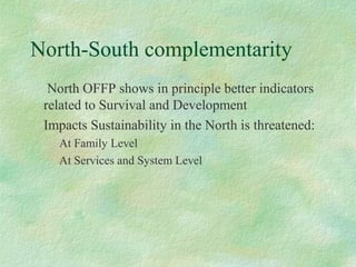 North-South complementarity
North OFFP shows in principle better indicators
related to Survival and Development
Impacts Sustainability in the North is threatened:
At Family Level
At Services and System Level
 