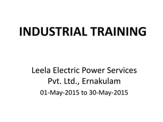 INDUSTRIAL TRAINING
Leela Electric Power Services
Pvt. Ltd., Ernakulam
01-May-2015 to 30-May-2015
 