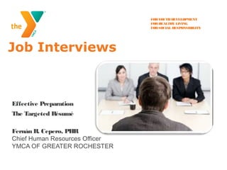 FORYOUTHDEVELOPMENT
FORHEALTHY LIVING
FORSOCIAL RESPONSIBILITY
Job Interviews
Effective Preparation
The Targeted Résumé
Fernán R. Cepero, PHR
Chief Human Resources Officer
YMCA OF GREATER ROCHESTER
 