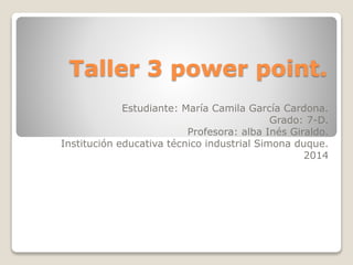 Taller 3 power point.
Estudiante: María Camila García Cardona.
Grado: 7-D.
Profesora: alba Inés Giraldo.
Institución educativa técnico industrial Simona duque.
2014

 