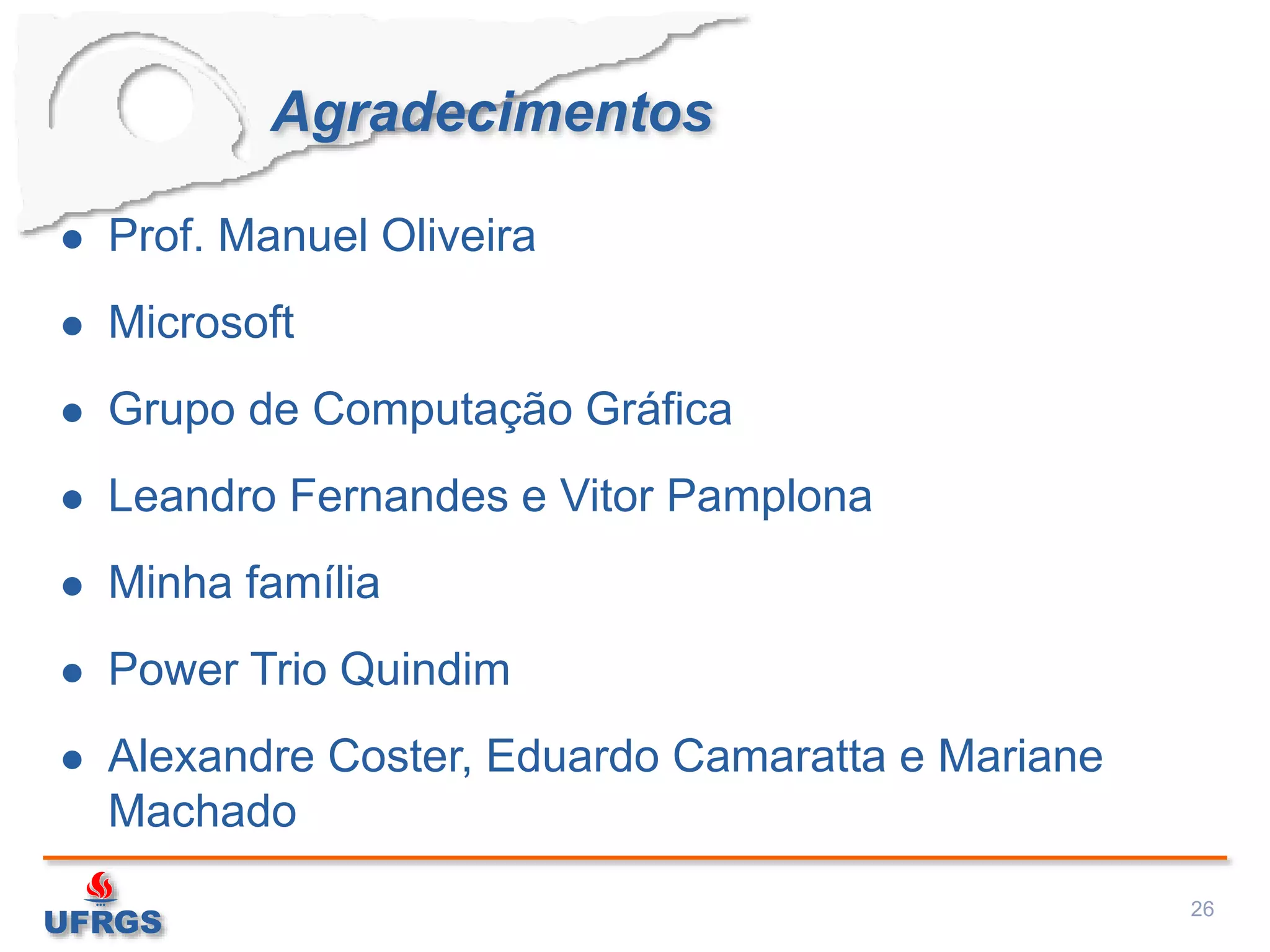 Agradecimentos
 Prof. Manuel Oliveira
 Microsoft
 Grupo de Computação Gráfica
 Leandro Fernandes e Vitor Pamplona
 Minha família
 Power Trio Quindim
 Alexandre Coster, Eduardo Camaratta e Mariane
Machado
26
 