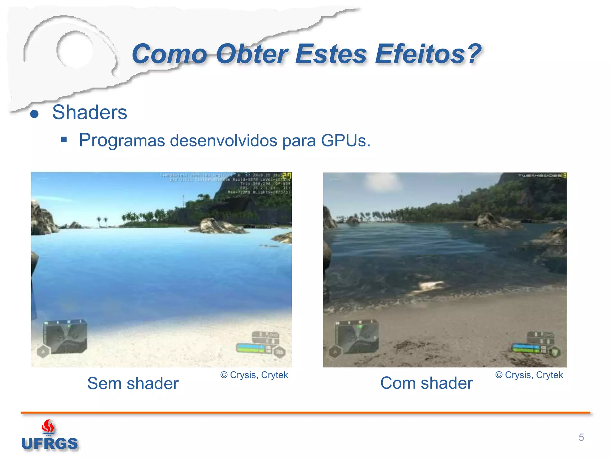 Como Obter Estes Efeitos?
 Shaders
 Programas desenvolvidos para GPUs.
5
© Crysis, Crytek © Crysis, Crytek
Sem shader Com shader
 