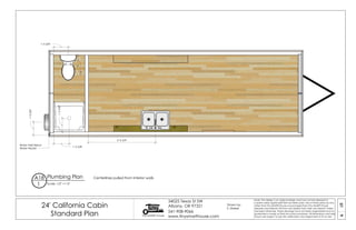 18A
24' California Cabin
Standard Plan Tiny SMART House
34025 Texas St SW
Albany, OR 97321
541-908-9066
www.tinysmarthouse.com
Note: This design is an original design and must not be released or
copied unless applicable fee has been paid. Use of these plans by any
other than Tiny SMART House or purchased from Tiny SMART House
releases and relieves TSH from any liability from their use thereof. Unless
stamped otherwise, these drawings have not been engineered and no
guarantee is made as their structural soundness. All dimensions and sizes
shown are subject to job site verification and adjustment to fit on site.
Plumbing Plan
Scale: 1/2" =1'-0"
A18
1
Centerlines pulled from interior walls
Drawn by:
S. Maisel
Water Inlet Below
Water Heater
1'-25/8"
1'-5 5/8"
1'-33/8"
1'-4 5/8"
1'-0"
6'-4 3/4"
 