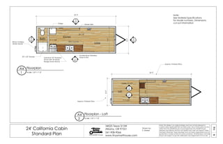 04A
24' California Cabin
Standard Plan Tiny SMART House
34025 Texas St SW
Albany, OR 97321
541-908-9066
www.tinysmarthouse.com
Note: This design is an original design and must not be released or
copied unless applicable fee has been paid. Use of these plans by any
other than Tiny SMART House or purchased from Tiny SMART House
releases and relieves TSH from any liability from their use thereof. Unless
stamped otherwise, these drawings have not been engineered and no
guarantee is made as their structural soundness. All dimensions and sizes
shown are subject to job site verification and adjustment to fit on site.
Floorplan
Scale: 1/4" = 1'-0"
A4
1
1
A5
2
A5
3
A6
4
A6
Floorplan - LoftA4
2 Scale: 1/4" = 1'-0"
5
A7
6
A8
Note:
See Material Specifications
for Model numbers, Dimensions,
cut-out information
Kitchen
Living
Loft
Ladder to Loft
Drawn by:
S. Maisel
Bath
Wheel Well
IKEA Counter
32" x 32" Shower
Suburban 22" Propane
Stove with 24" Broan
Range Hood Above
Double Bowl Stainsless
Drop-in Sink
7'-4"
7'-4"
Approx. Finished Dims.
Approx. Finished Dims.
Rinnia Tankless
Water Heater
Fridge
2'-11 7/8"
20'-1/8"
24'-3"
8'-3"
8'-3"
24'-3"
7'-11 5/8"
 
