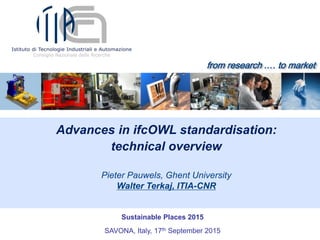 from research .… to market
Pieter Pauwels, Ghent University
Walter Terkaj, ITIA-CNR
Advances in ifcOWL standardisation:
technical overview
Sustainable Places 2015
SAVONA, Italy, 17th September 2015
 