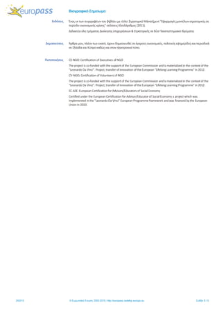 Βιογραφικό Σημείωμα
20/2/15 © Ευρωπαϊκή Ένωση, 2002-2015 | http://europass.cedefop.europa.eu Σελίδα 5 / 5
Εκδόσεις Ένας εκ των συγγραφέων του βιβλίου με τίτλο: Στρατηγικό Μάνατζμεντ “Εφαρμογές μοντέλων στρατηγικής σε
περίοδο οικονομικής κρίσης” εκδόσεις Κλειδάριθμος (2011).
Διδακτέα ύλη τμήματος Διοίκησης επιχειρήσεων & Στρατηγικής σε δύο Πανεπιστημιακά Ιδρύματα.
Δημοσιεύσεις Άρθρα μου, πλέον των εκατό, έχουν δημοσιευθεί σε έγκριτες οικονομικές, πολιτικές εφημερίδες και περιοδικά
σε Ελλάδα και Κύπρο καθώς και στον ηλεκτρονικό τύπο.
Πιστοποιήσεις CE-NGO: Certification of Executives of NGO
The project is co-funded with the support of the European Commission and is materialized in the context of the
''Leonardo Da Vinci''. Project, transfer of innovation of the European ''Lifelong Learning Programme'' in 2012.
CV-NGO: Certification of Volunteers of NGO
The project is co-funded with the support of the European Commission and is materialized in the context of the
''Leonardo Da Vinci''. Project, transfer of innovation of the European ''Lifelong Learning Programme'' in 2012.
EC-ASE: European Certification for Advisors/Educators of Social Economy
Certified under the European Certification for Advisor/Educator of Social Economy a project which was
implemented in the ''Leonardo Da Vinci'' European Programme framework and was financed by the European
Union in 2010.
 