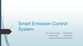 Smart Emission Control
System
By: Chintan Koticha (001267049)
Payal Dodeja (001224158)
Siddhant Chandiwal (001286480)
 