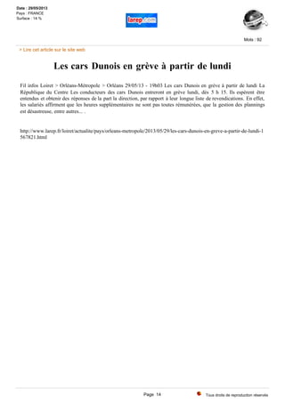 Les cars Dunois en grève à partir de lundi
Fil infos Loiret > Orléans-Métropole > Orléans 29/05/13 - 19h03 Les cars Dunois en grève à partir de lundi La
République du Centre Les conducteurs des cars Dunois entreront en grève lundi, dès 5 h 15. Ils espèrent être
entendus et obtenir des réponses de la part la direction, par rapport à leur longue liste de revendications. En effet,
les salariés affirment que les heures supplémentaires ne sont pas toutes rémunérées, que la gestion des plannings
est désastreuse, entre autres... .
http://www.larep.fr/loiret/actualite/pays/orleans-metropole/2013/05/29/les-cars-dunois-en-greve-a-partir-de-lundi-1
567821.html
Tous droits de reproduction réservés
Mots : 92
Date : 29/05/2013
Pays : FRANCE
Surface : 14 %
> Lire cet article sur le site web
Page 14
 
