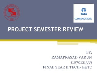 PROJECT SEMESTER REVIEW
BY,
RAMAPRASAD VARUN
11070121339
FINAL YEAR B.TECH- E&TC
 