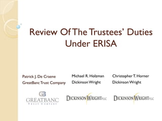 Review Of The Trustees’ Duties
Under ERISA
Patrick J. De Craene
GreatBancTrust Company
Michael R. Holzman
Dickinson Wright
ChristopherT. Horner
Dickinson Wright
 