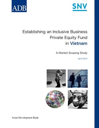 Establishing an Inclusive Business
Private Equity Fund
in Vietnam
A Market Scoping Study
April 2012
March 2012
Asian Development Bank
 
