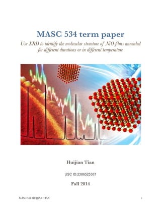 MASC 534 term paper
Use XRD to identify the molecular structure of NiO ﬁlms annealed
for different durations or in different temperature
Huijian Tian
USC ID:2386525387
Fall 2014 
MASC 534 HUIJIAN TIAN !1
 