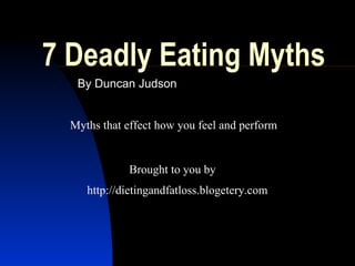 7 Deadly Eating Myths   By Duncan Judson Myths that effect how you feel and perform http://dietingandfatloss.blogetery.com Brought to you by  