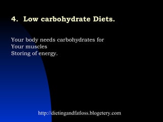 4.  Low carbohydrate Diets.   Your body needs carbohydrates for  http://dietingandfatloss.blogetery.com Your muscles  Storing of energy.  