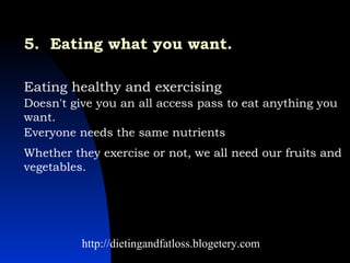 5.  Eating what you want.   Eating healthy and exercising  http://dietingandfatloss.blogetery.com Doesn't give you an all access pass to eat anything you want.  Everyone needs the same nutrients  Whether they exercise or not, we all need our fruits and vegetables.   