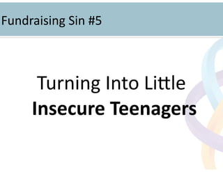 !
Turning	
  Into	
  LiLle	
  
Insecure	
  Teenagers	
  
!
Fundraising	
  Sin	
  #5	
  
 