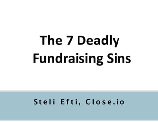 !
The	
  7	
  Deadly	
  
Fundraising	
  Sins	
  
S t e l i E f t i , C l o s e . i o
 
