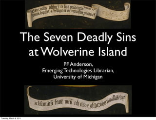 The Seven Deadly Sins
                     at Wolverine Island
                                  PF Anderson,
                         Emerging Technologies Librarian,
                             University of Michigan




Tuesday, March 8, 2011
 
