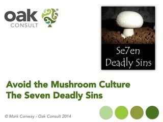 Avoid the Mushroom CultureThe Seven Deadly Sins 
© Mark Conway -Oak Consult 2014  