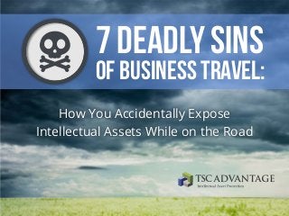 7 Deadly Sins 
of Business Travel: 
How You Accidentally Expose 
Intellectual Assets While on the Road 
 
